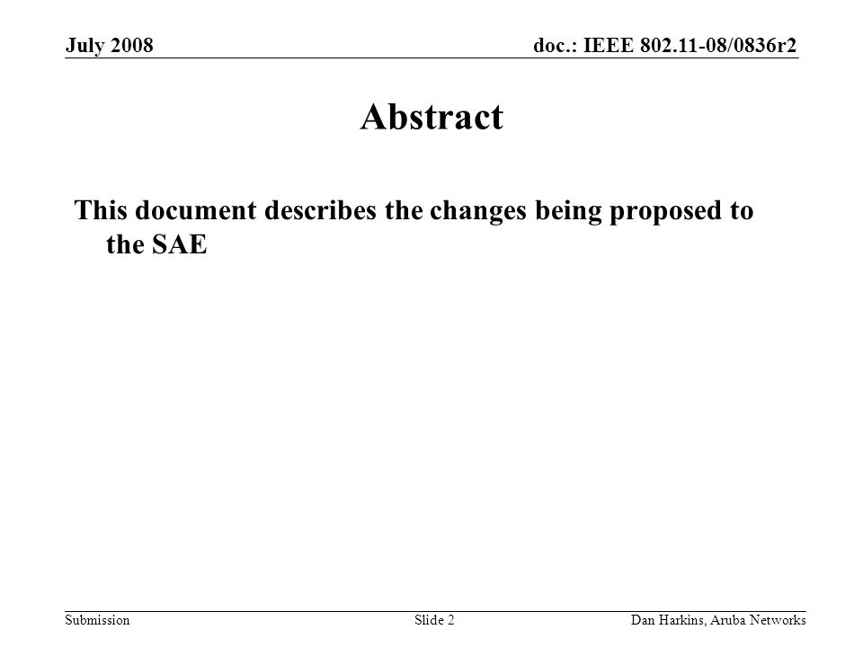 doc.: IEEE /0836r2 Submission July 2008 Dan Harkins, Aruba NetworksSlide 2 Abstract This document describes the changes being proposed to the SAE