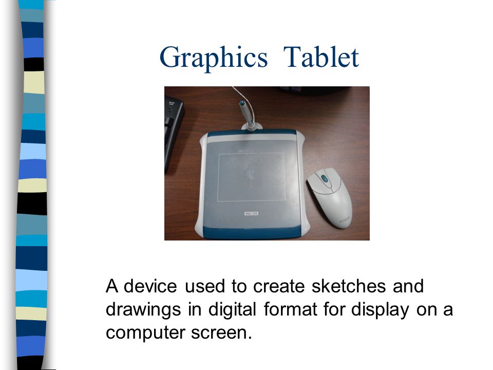 Graphics Tablet A device used to create sketches and drawings in digital format for display on a computer screen.