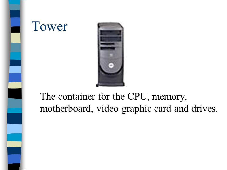 Tower The container for the CPU, memory, motherboard, video graphic card and drives.