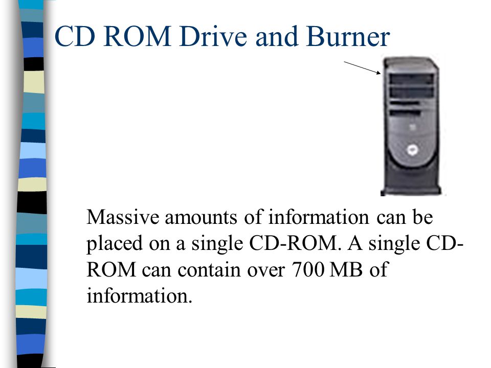 CD ROM Drive and Burner Massive amounts of information can be placed on a single CD-ROM.