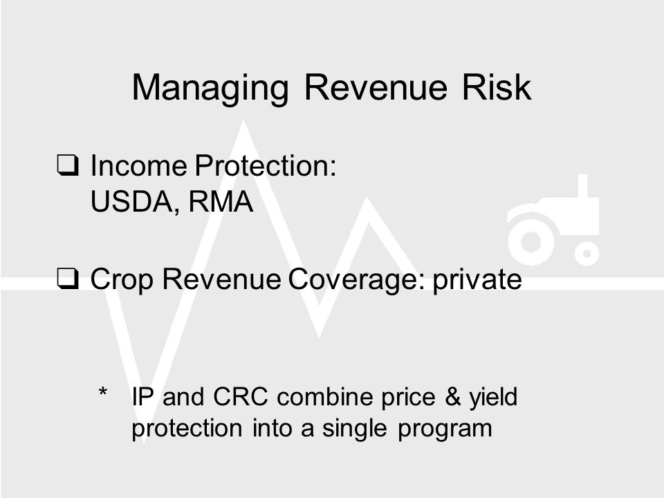 Managing Revenue Risk Income Protection: USDA, RMA Crop Revenue Coverage: private *IP and CRC combine price & yield protection into a single program