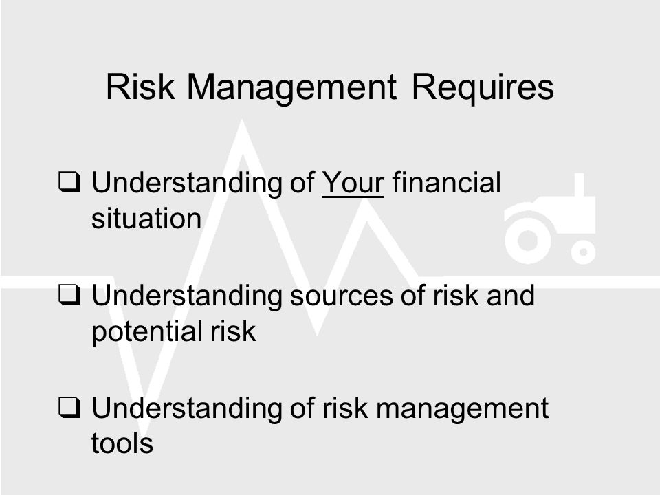 Risk Management Requires Understanding of Your financial situation Understanding sources of risk and potential risk Understanding of risk management tools