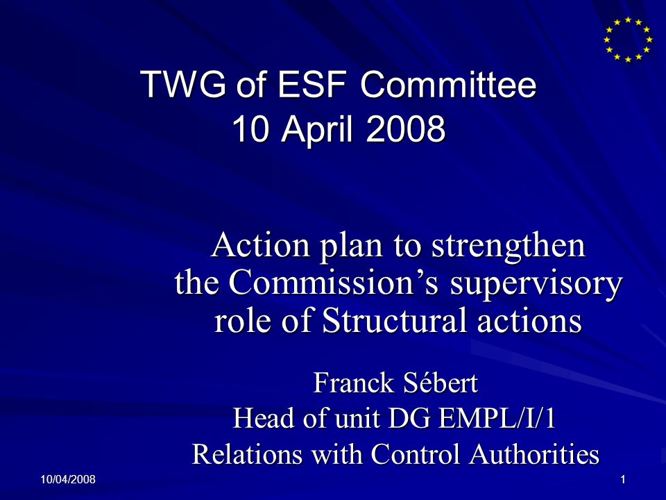 10/04/20081 TWG of ESF Committee 10 April 2008 Franck Sébert Head of unit DG EMPL/I/1 Relations with Control Authorities Action plan to strengthen the Commissions supervisory role of Structural actions
