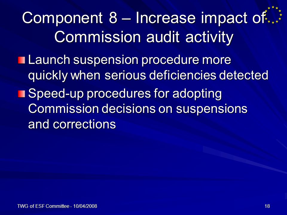 TWG of ESF Committee - 10/04/ Component 8 – Increase impact of Commission audit activity Launch suspension procedure more quickly when serious deficiencies detected Speed-up procedures for adopting Commission decisions on suspensions and corrections