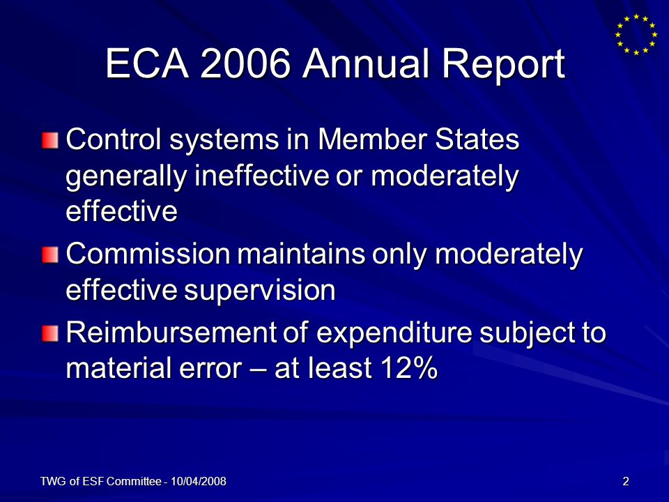 TWG of ESF Committee - 10/04/20082 ECA 2006 Annual Report Control systems in Member States generally ineffective or moderately effective Commission maintains only moderately effective supervision Reimbursement of expenditure subject to material error – at least 12%
