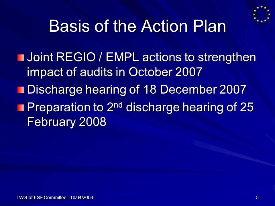 TWG of ESF Committee - 10/04/20085 Basis of the Action Plan Joint REGIO / EMPL actions to strengthen impact of audits in October 2007 Discharge hearing of 18 December 2007 Preparation to 2 nd discharge hearing of 25 February 2008