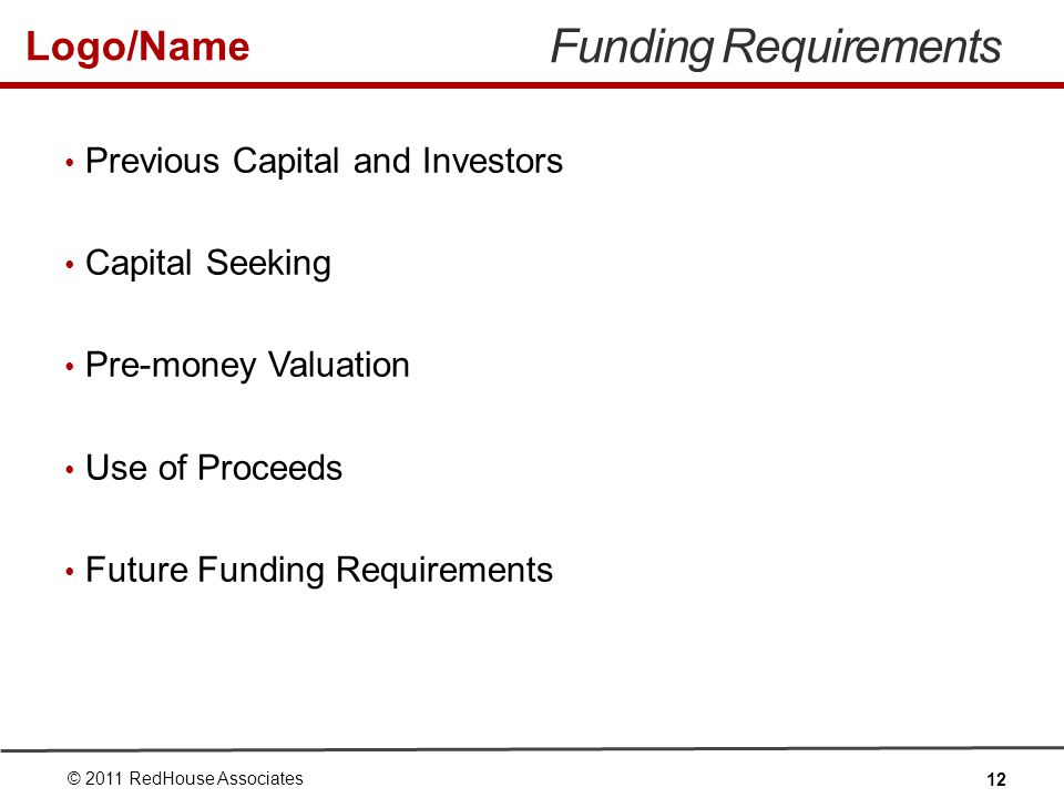 Logo/Name Funding Requirements Previous Capital and Investors Capital Seeking Pre-money Valuation Use of Proceeds Future Funding Requirements © 2011 RedHouse Associates 12
