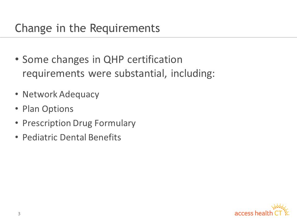 3 Change in the Requirements Some changes in QHP certification requirements were substantial, including: Network Adequacy Plan Options Prescription Drug Formulary Pediatric Dental Benefits