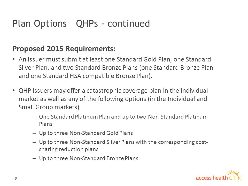 9 Plan Options – QHPs - continued Proposed 2015 Requirements: An Issuer must submit at least one Standard Gold Plan, one Standard Silver Plan, and two Standard Bronze Plans (one Standard Bronze Plan and one Standard HSA compatible Bronze Plan).