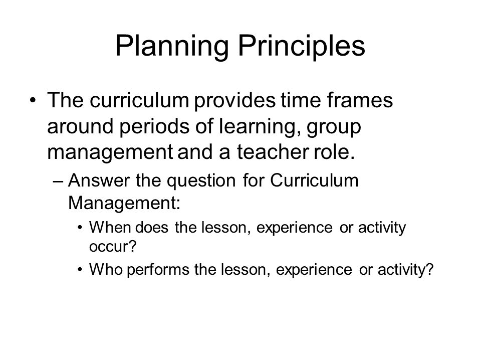 Planning Principles The curriculum provides time frames around periods of learning, group management and a teacher role.
