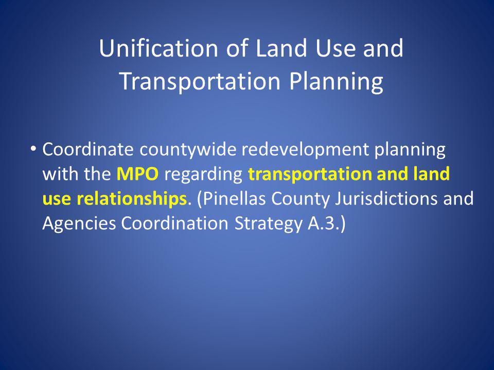 Unification of Land Use and Transportation Planning Coordinate countywide redevelopment planning with the MPO regarding transportation and land use relationships.