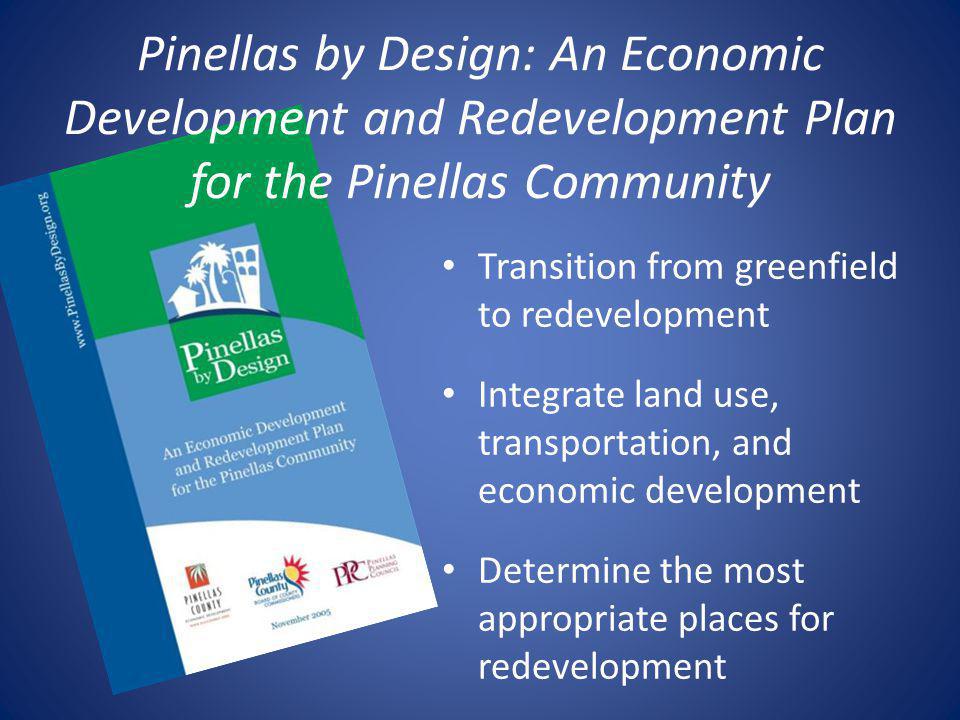 Pinellas by Design: An Economic Development and Redevelopment Plan for the Pinellas Community Transition from greenfield to redevelopment Integrate land use, transportation, and economic development Determine the most appropriate places for redevelopment