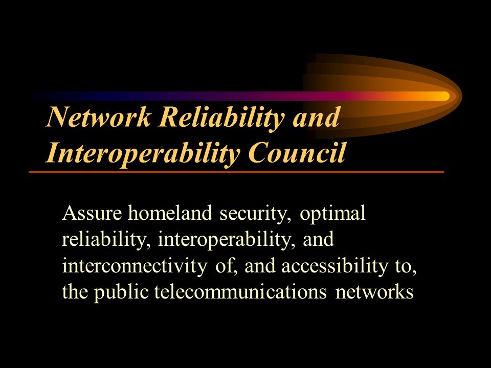 Network Reliability and Interoperability Council Assure homeland security, optimal reliability, interoperability, and interconnectivity of, and accessibility to, the public telecommunications networks