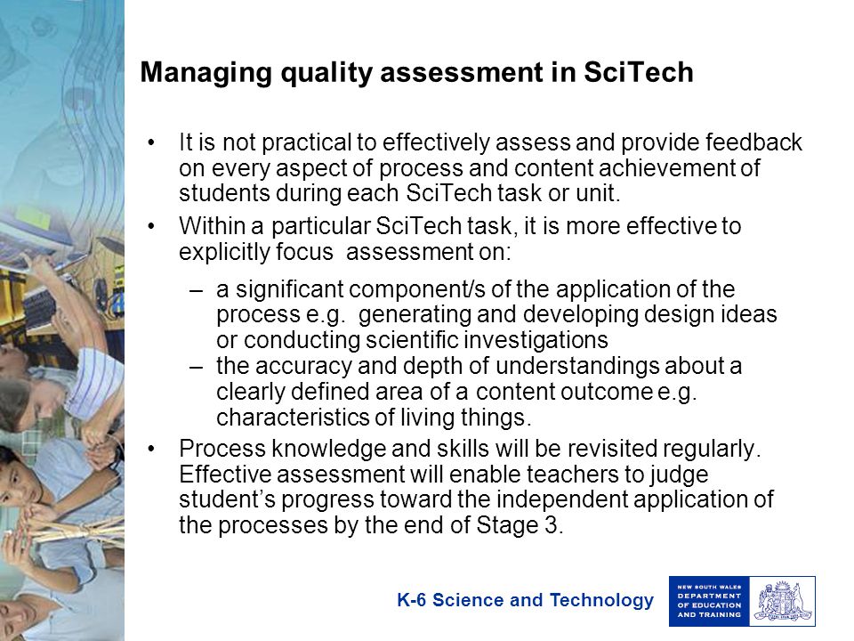 K-6 Science and Technology Managing quality assessment in SciTech It is not practical to effectively assess and provide feedback on every aspect of process and content achievement of students during each SciTech task or unit.