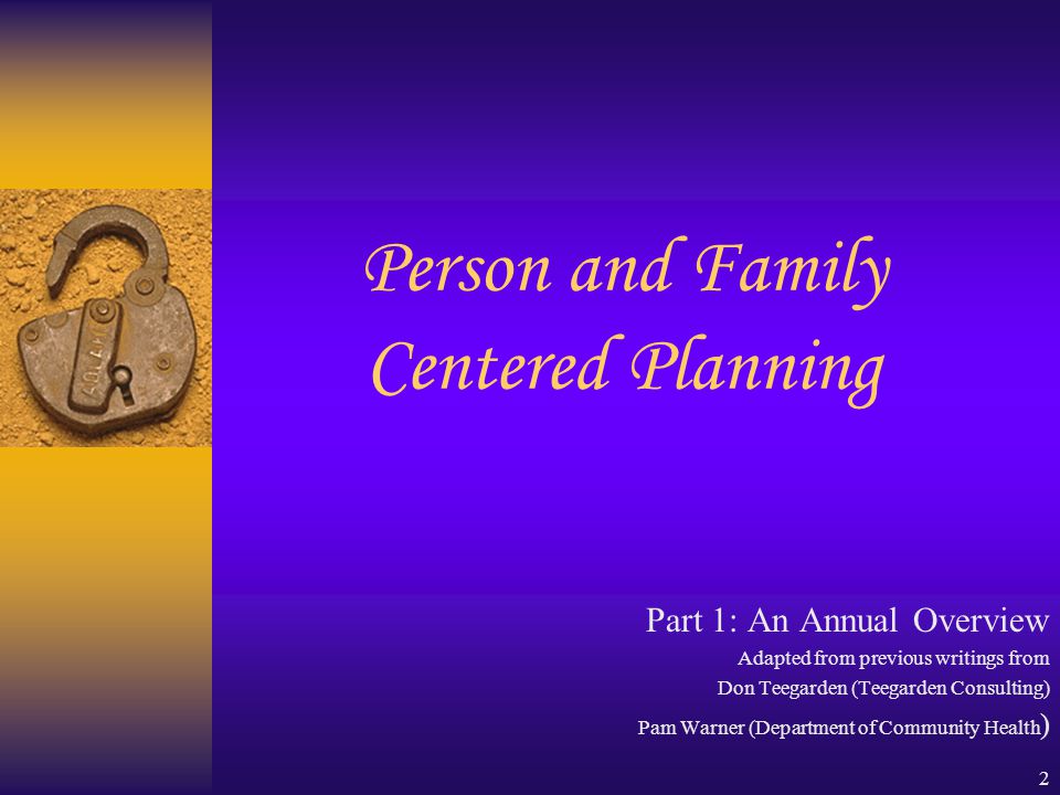 2 Person and Family Centered Planning Part 1: An Annual Overview Adapted from previous writings from Don Teegarden (Teegarden Consulting) Pam Warner (Department of Community Health )