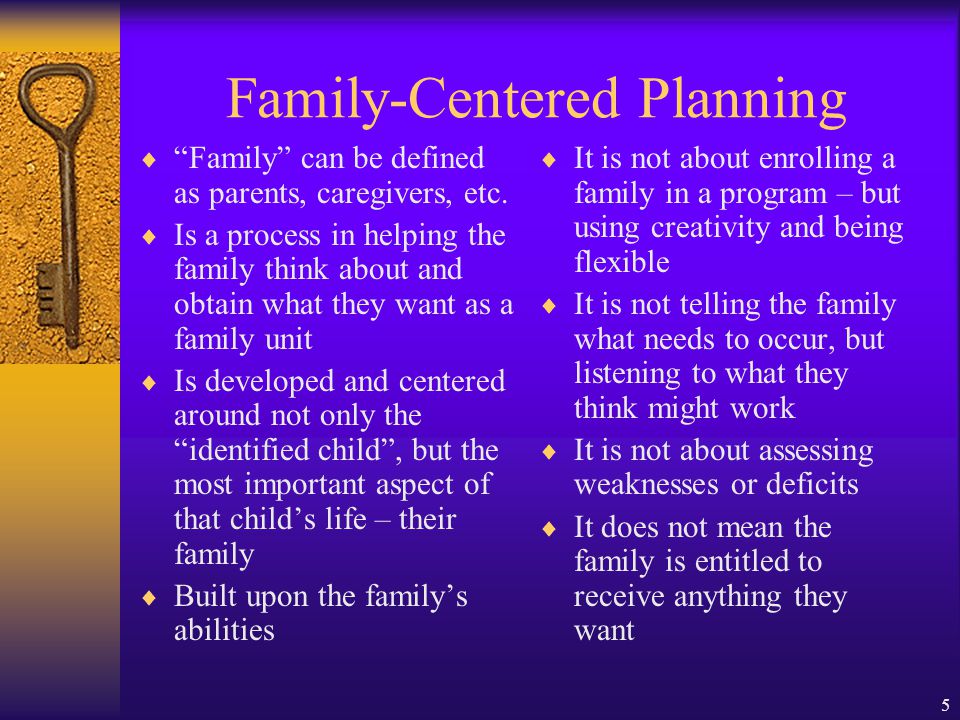 5 Family-Centered Planning Family can be defined as parents, caregivers, etc.
