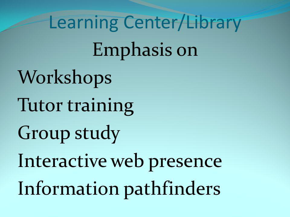 Learning Center/Library Emphasis on Workshops Tutor training Group study Interactive web presence Information pathfinders