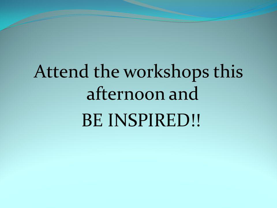 Attend the workshops this afternoon and BE INSPIRED!!