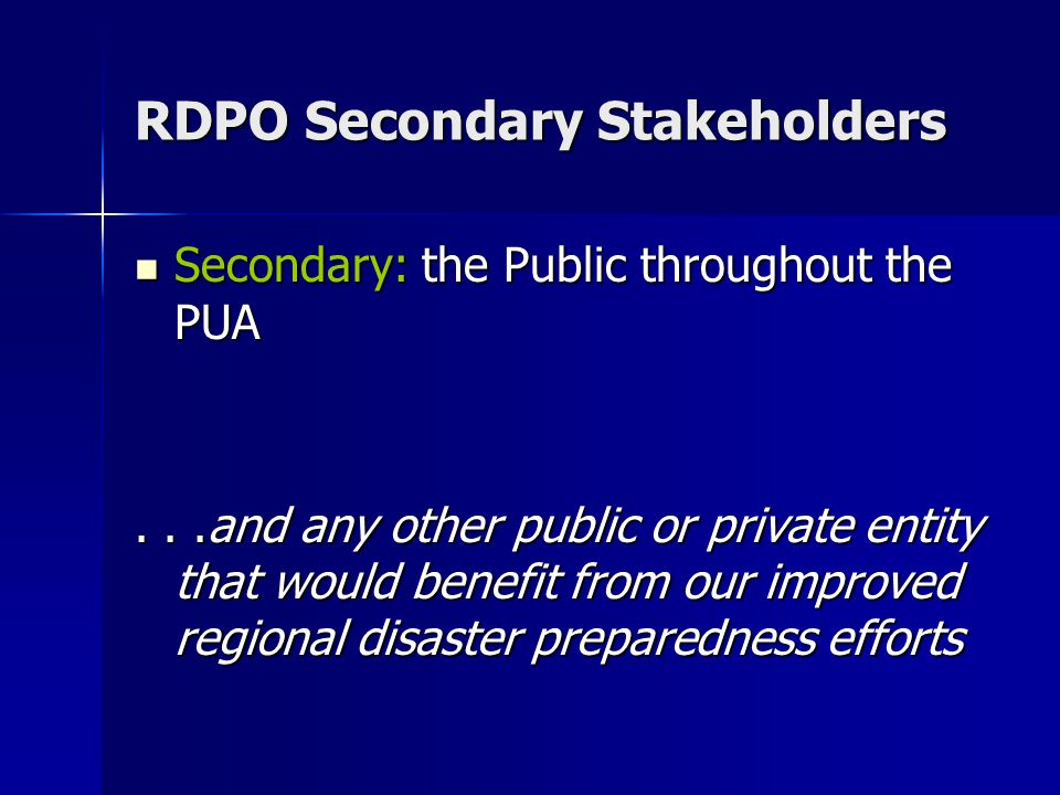 RDPO Secondary Stakeholders Secondary: the Public throughout the PUA Secondary: the Public throughout the PUA...and any other public or private entity that would benefit from our improved regional disaster preparedness efforts