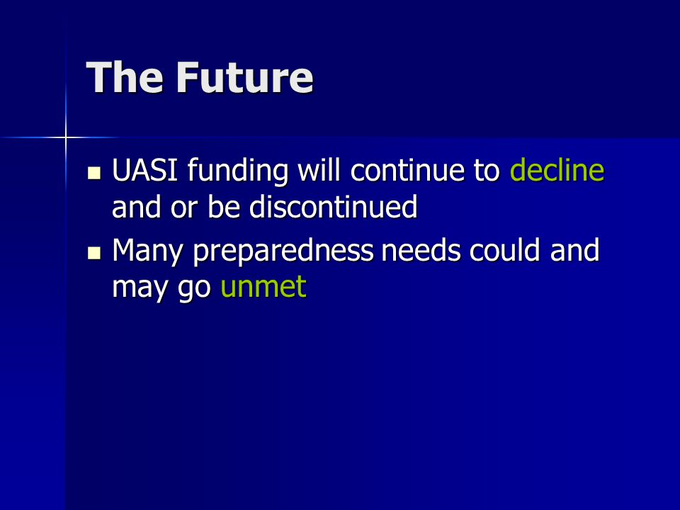 The Future UASI funding will continue to decline and or be discontinued UASI funding will continue to decline and or be discontinued Many preparedness needs could and may go unmet Many preparedness needs could and may go unmet
