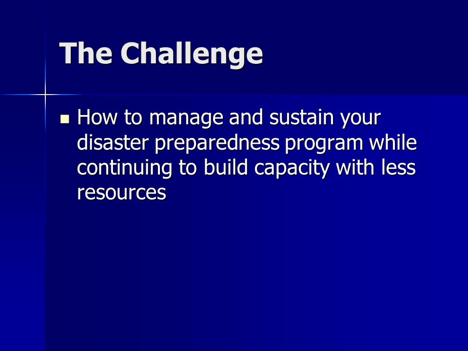 The Challenge How to manage and sustain your disaster preparedness program while continuing to build capacity with less resources How to manage and sustain your disaster preparedness program while continuing to build capacity with less resources