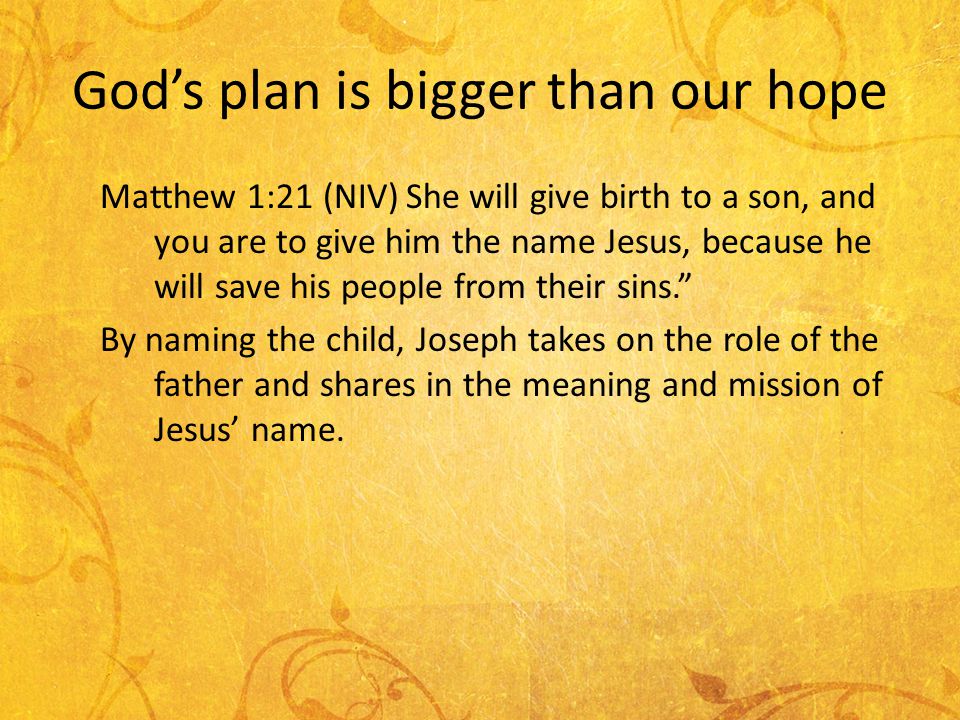 Gods plan is bigger than our hope Matthew 1:21 (NIV) She will give birth to a son, and you are to give him the name Jesus, because he will save his people from their sins.