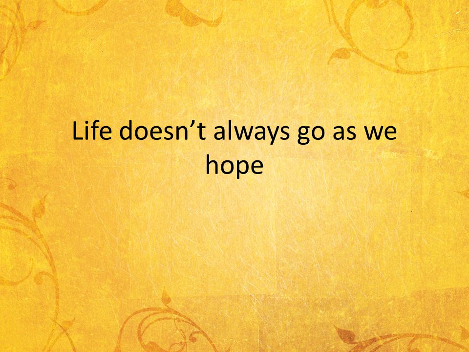 Life doesnt always go as we hope