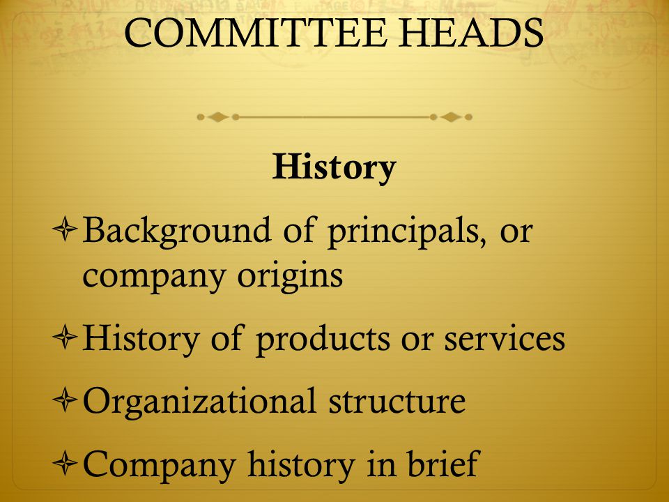 COMMITTEE HEADS History Background of principals, or company origins History of products or services Organizational structure Company history in brief