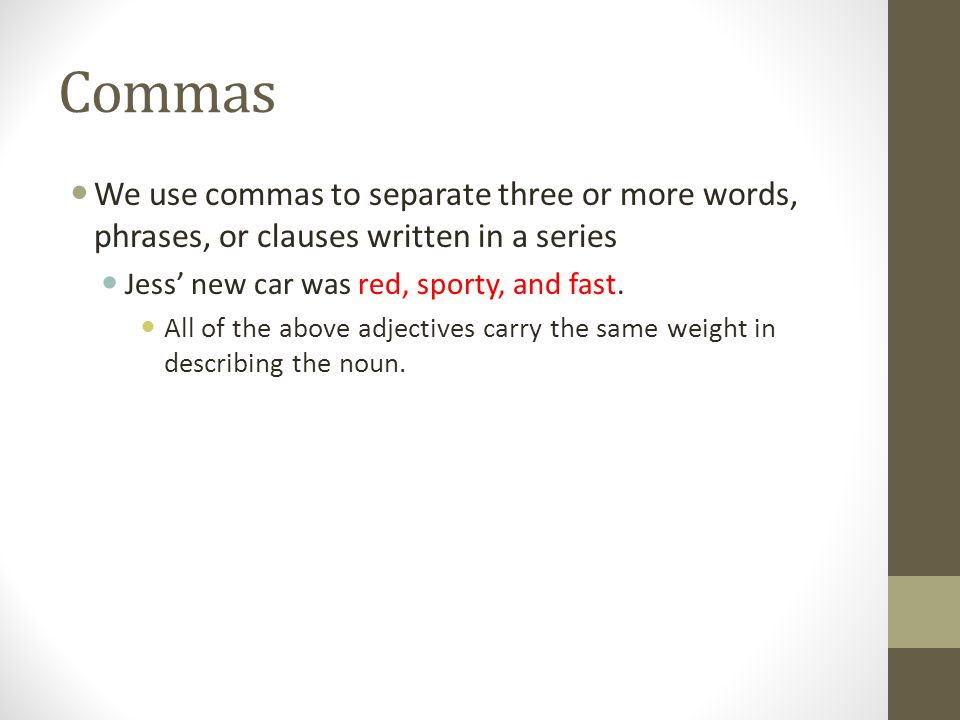 Commas We use commas to separate three or more words, phrases, or clauses written in a series Jess new car was red, sporty, and fast.