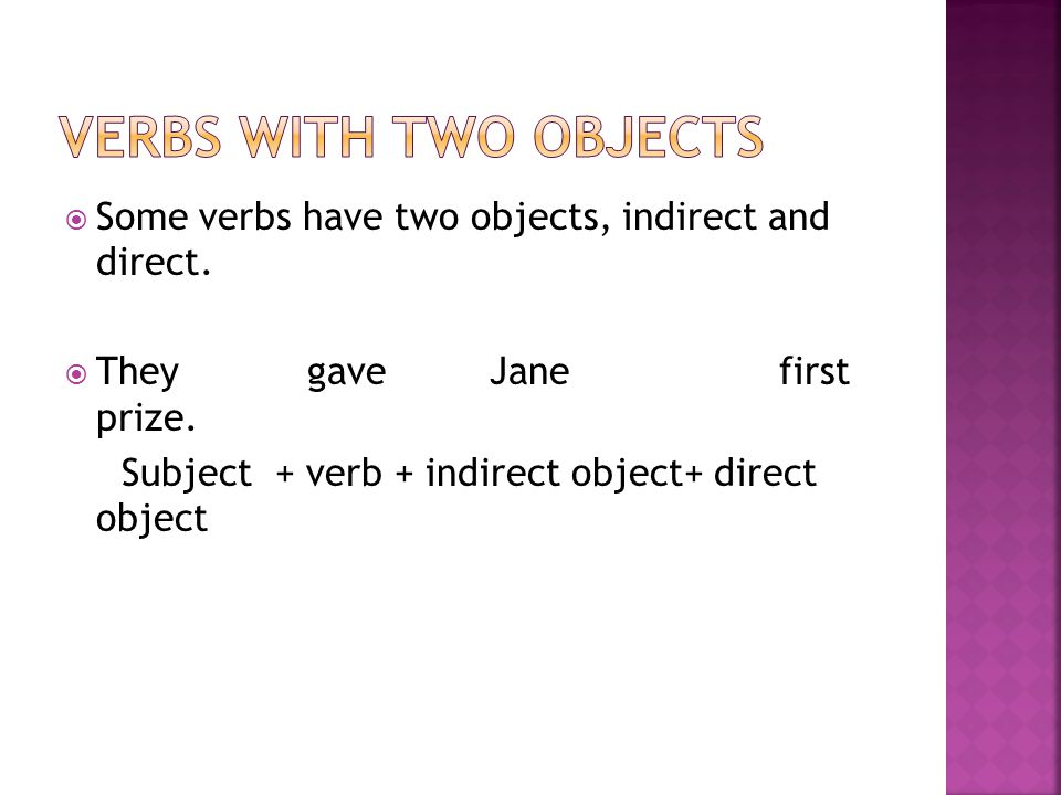 Some verbs have two objects, indirect and direct. They gave Jane first prize.
