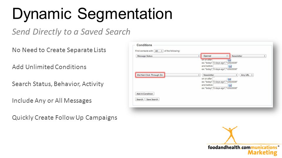 Dynamic Segmentation Send Directly to a Saved Search No Need to Create Separate Lists Add Unlimited Conditions Search Status, Behavior, Activity Include Any or All Messages Quickly Create Follow Up Campaigns