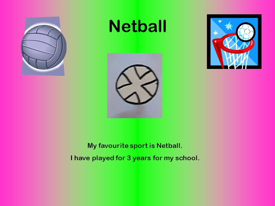 Netball My favourite sport is Netball. I have played for 3 years for my school.