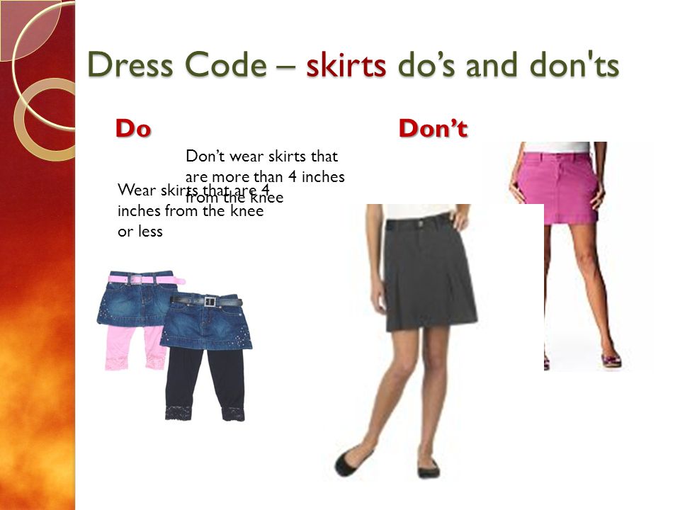 Dress Code – skirts dos and don ts DoDont Wear skirts that are 4 inches from the knee or less Dont wear skirts that are more than 4 inches from the knee Dont wear leggings or jeans under a skirt that is more than four inches from the knee (Leggings dont count as pants)