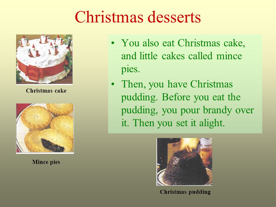 Christmas desserts You also eat Christmas cake, and little cakes called mince pies.