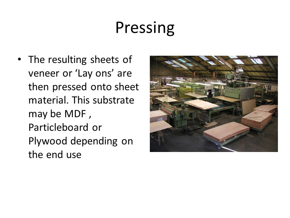 Pressing The resulting sheets of veneer or Lay ons are then pressed onto sheet material.