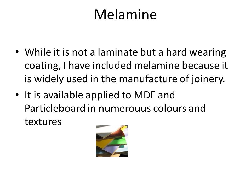 Melamine While it is not a laminate but a hard wearing coating, I have included melamine because it is widely used in the manufacture of joinery.