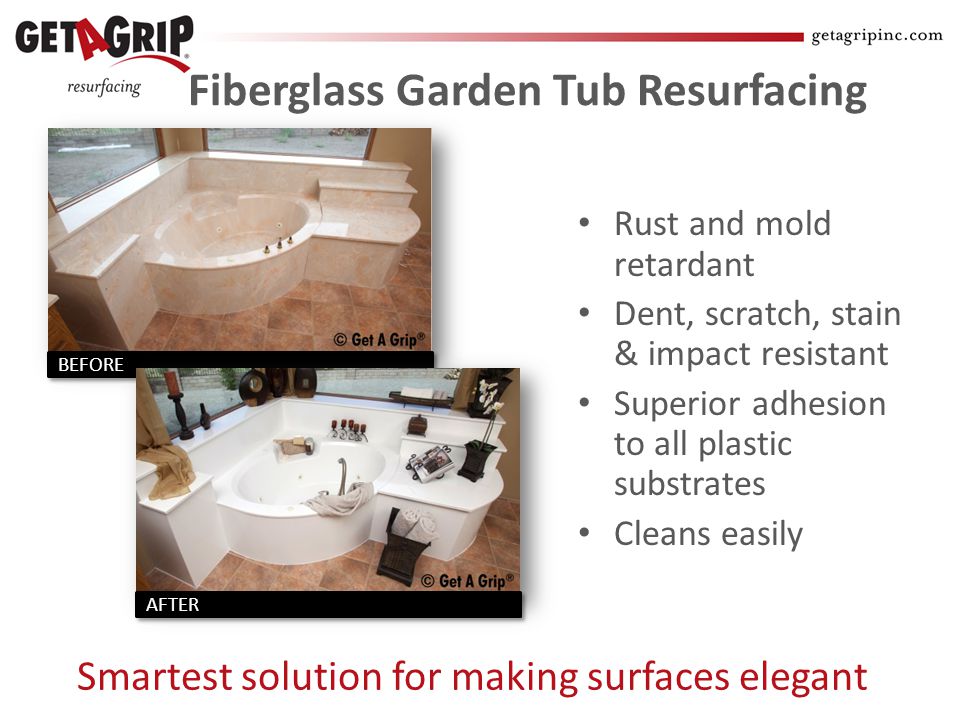 Fiberglass Garden Tub Resurfacing Rust and mold retardant Dent, scratch, stain & impact resistant Superior adhesion to all plastic substrates Cleans easily Smartest solution for making surfaces elegant BEFORE AFTER