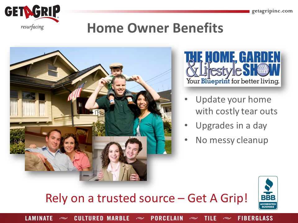 Home Owner Benefits Update your home with costly tear outs Upgrades in a day No messy cleanup Rely on a trusted source – Get A Grip!