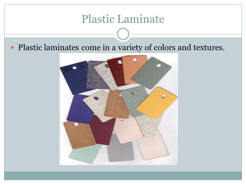 Plastic Laminate Plastic laminates come in a variety of colors and textures.