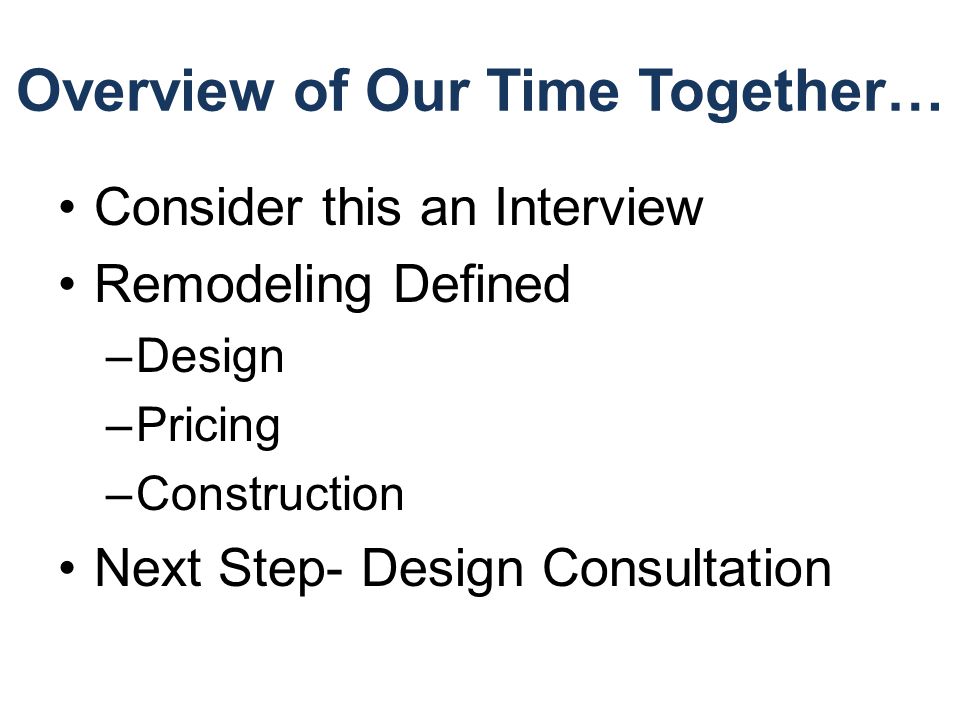 Overview of Our Time Together… Consider this an Interview Remodeling Defined –Design –Pricing –Construction Next Step- Design Consultation