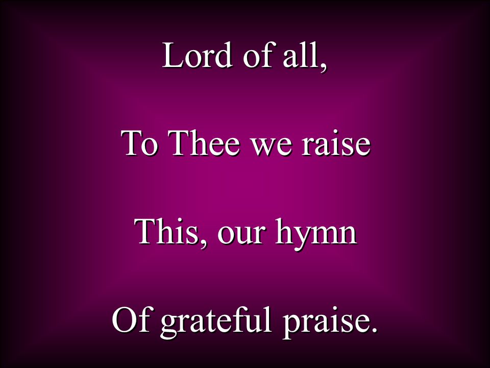 Lord of all, To Thee we raise This, our hymn Of grateful praise.