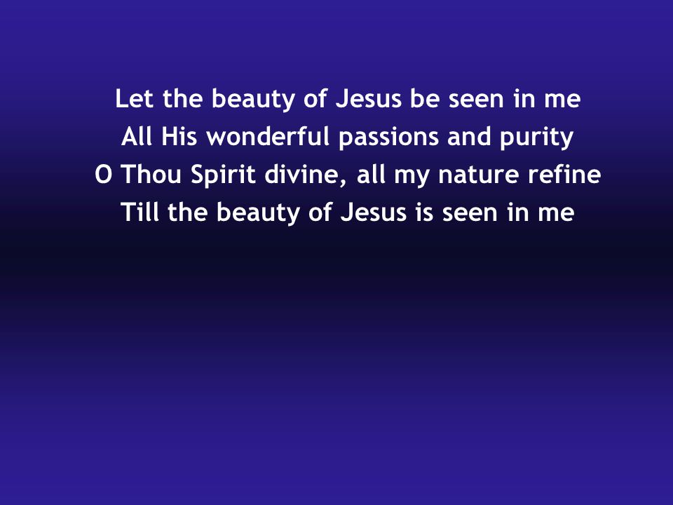 Let the beauty of Jesus be seen in me All His wonderful passions and purity O Thou Spirit divine, all my nature refine Till the beauty of Jesus is seen in me