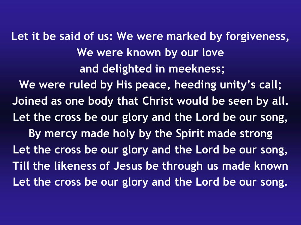 Let it be said of us: We were marked by forgiveness, We were known by our love and delighted in meekness; We were ruled by His peace, heeding unitys call; Joined as one body that Christ would be seen by all.