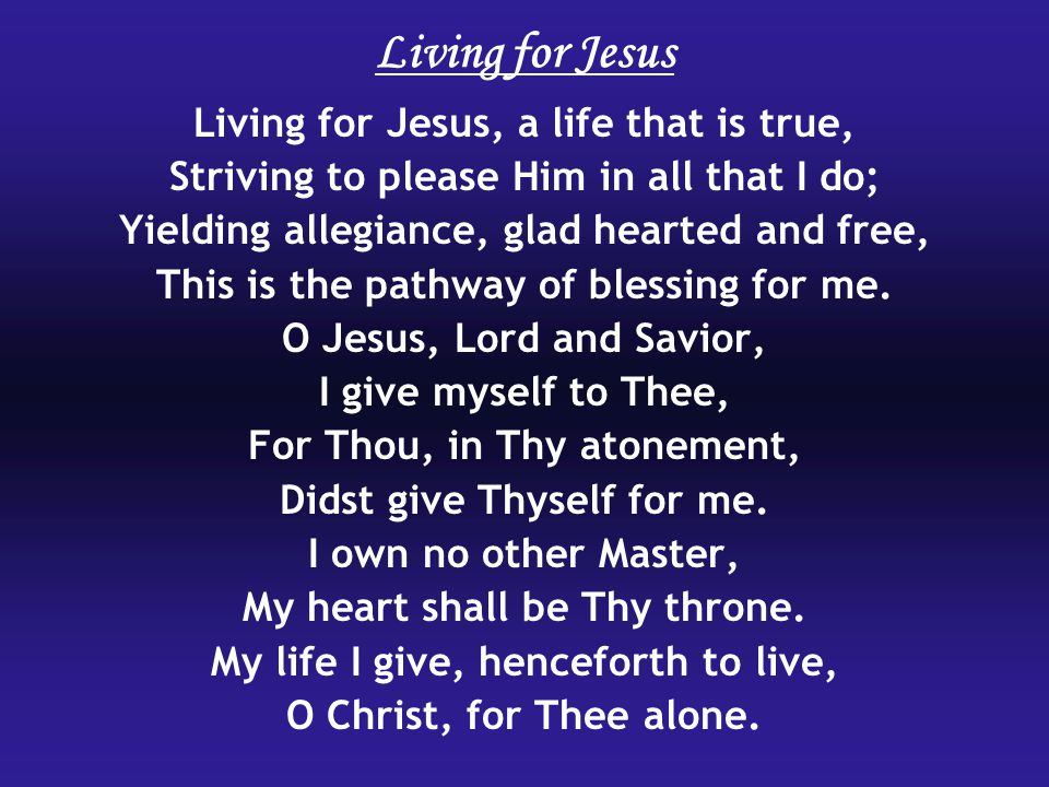 Living for Jesus, a life that is true, Striving to please Him in all that I do; Yielding allegiance, glad hearted and free, This is the pathway of blessing for me.