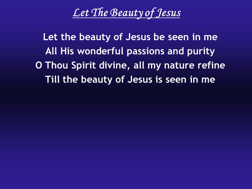 Let The Beauty of Jesus Let the beauty of Jesus be seen in me All His wonderful passions and purity O Thou Spirit divine, all my nature refine Till the beauty of Jesus is seen in me