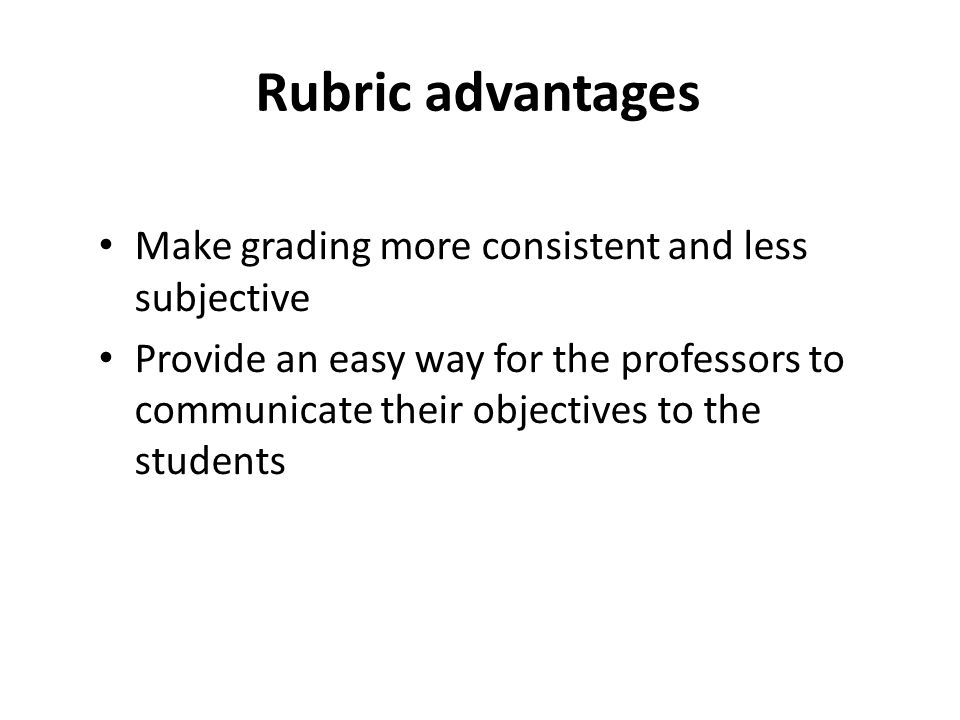 Make grading more consistent and less subjective Provide an easy way for the professors to communicate their objectives to the students Rubric advantages