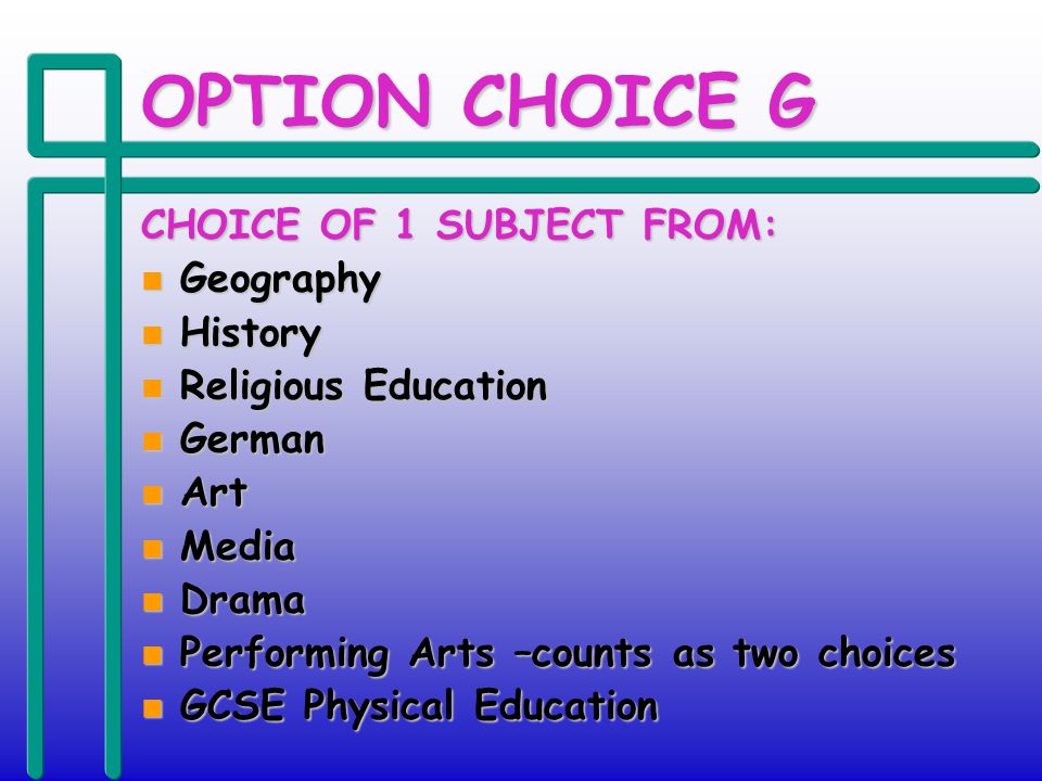OPTION CHOICE G CHOICE OF 1 SUBJECT FROM: n Geography n History n Religious Education n German n Art n Media n Drama n Performing Arts –counts as two choices n GCSE Physical Education