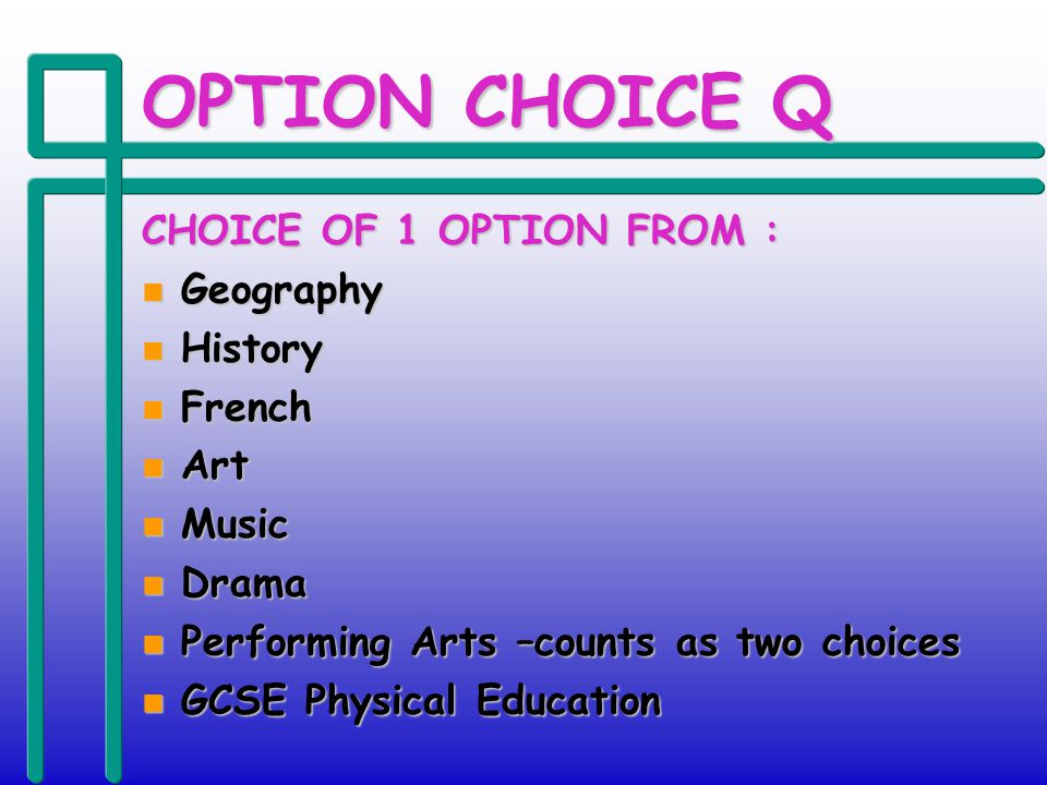 OPTION CHOICE Q CHOICE OF 1 OPTION FROM : n Geography n History n French n Art n Music n Drama n Performing Arts –counts as two choices n GCSE Physical Education