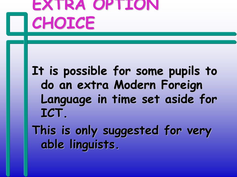 EXTRA OPTION CHOICE It is possible for some pupils to do an extra Modern Foreign Language in time set aside for ICT.