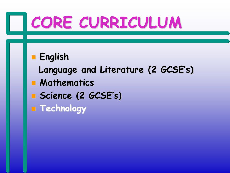 CORE CURRICULUM n English Language and Literature (2 GCSEs) Language and Literature (2 GCSEs) n Mathematics n Science (2 GCSEs) n Technology